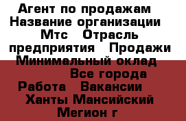 Агент по продажам › Название организации ­ Мтс › Отрасль предприятия ­ Продажи › Минимальный оклад ­ 18 000 - Все города Работа » Вакансии   . Ханты-Мансийский,Мегион г.